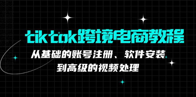 tiktok跨境电商教程：从基础的账号注册、软件安装，到高级的视频处理-启航188资源站