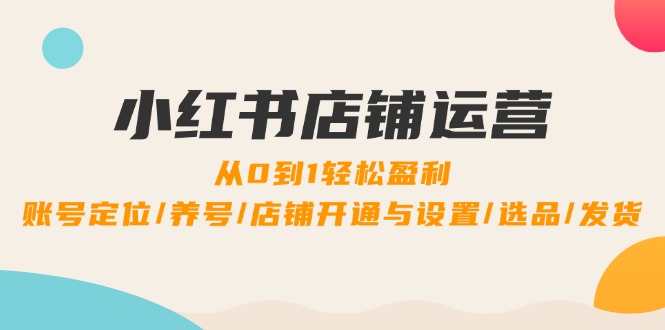 小红书店铺运营：0到1轻松盈利，账号定位/养号/店铺开通与设置/选品/发货-启航188资源站