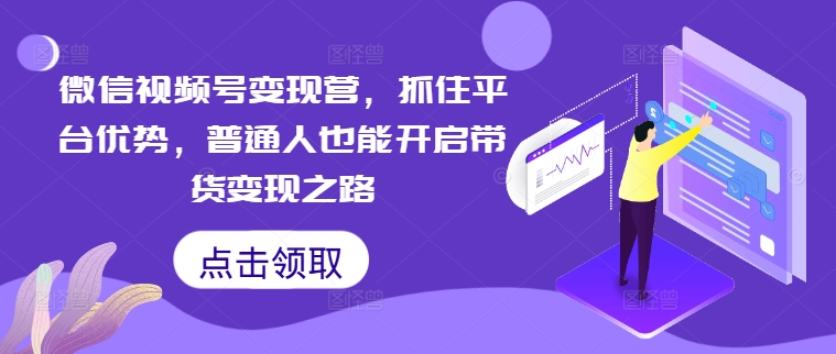 微信视频号变现营，抓住平台优势，普通人也能开启带货变现之路-启航188资源站