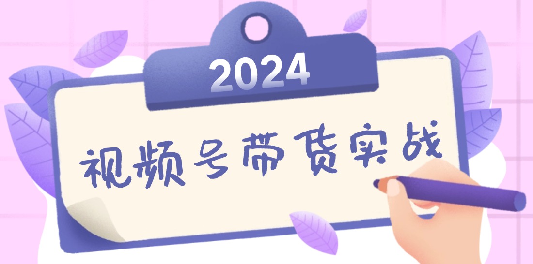 2024视频号最新带货实战课：无人直播/书单号卖货/个人IP口播 (附资料素材-启航188资源站