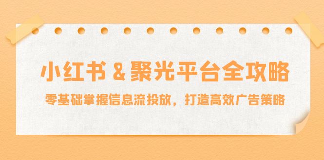 小红薯&聚光平台全攻略：零基础掌握信息流投放，打造高效广告策略-启航188资源站