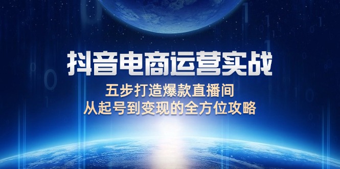 （12542期）抖音电商运营实战：五步打造爆款直播间，从起号到变现的全方位攻略-启航188资源站