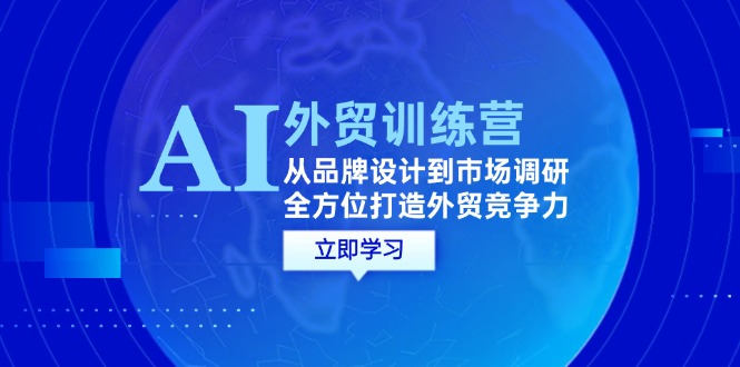 （12553期）AI+外贸训练营：从品牌设计到市场调研，全方位打造外贸竞争力-启航188资源站