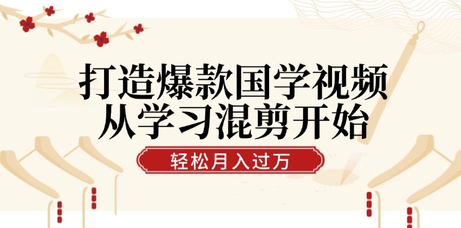 打造爆款国学视频，从学习混剪开始！轻松涨粉，视频号分成月入过万-启航188资源站