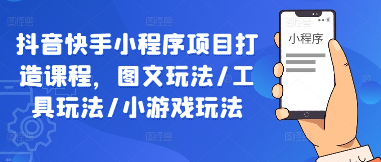 抖音快手小程序项目打造课程，图文玩法/工具玩法/小游戏玩法-启航188资源站