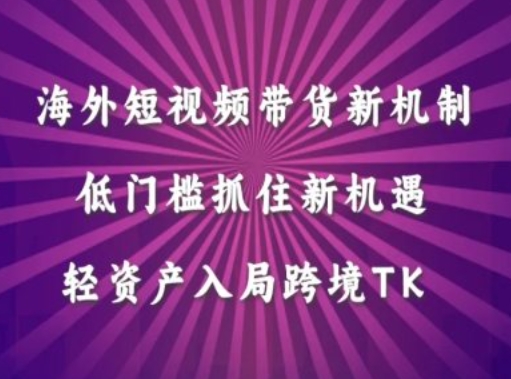 海外短视频Tiktok带货新机制，低门槛抓住新机遇，轻资产入局跨境TK-启航188资源站