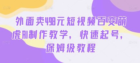 外面卖498元短视频百变萌虎AI制作教学，快速起号，保姆级教程-启航188资源站