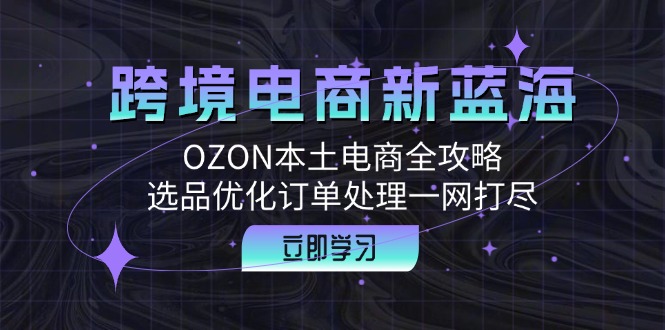 跨境电商新蓝海：OZON本土电商全攻略，选品优化订单处理一网打尽-启航188资源站