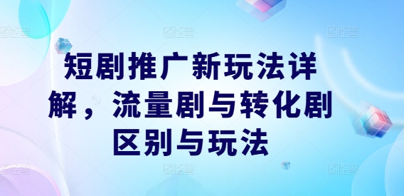 短剧推广新玩法详解，流量剧与转化剧区别与玩法-启航188资源站