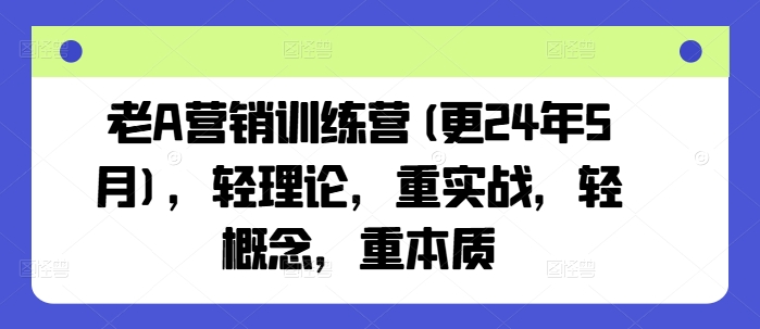 老A营销训练营(更24年9月)，轻理论，重实战，轻概念，重本质-启航188资源站