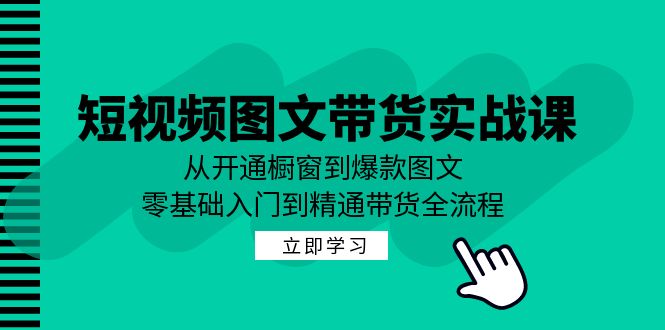 短视频图文带货实战课：从开通橱窗到爆款图文，零基础入门到精通带货-启航188资源站