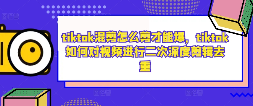 tiktok混剪怎么剪才能爆，tiktok如何对视频进行二次深度剪辑去重-启航188资源站