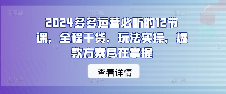 2024多多运营必听的12节课，全程干货，玩法实操，爆款方案尽在掌握-启航188资源站