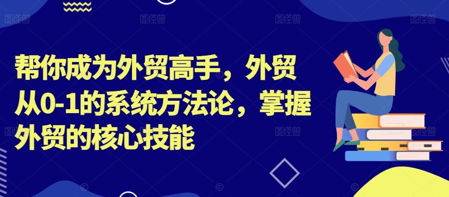 帮你成为外贸高手，外贸从0-1的系统方法论，掌握外贸的核心技能-启航188资源站