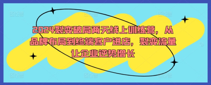 2024裂变破局两天线上训练营，从品牌布局到终端客户进店，裂变流量让企业逆势增长-启航188资源站