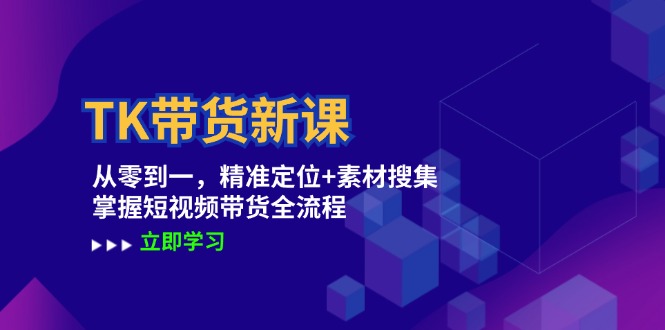 TK带货新课：从零到一，精准定位+素材搜集 掌握短视频带货全流程-启航188资源站