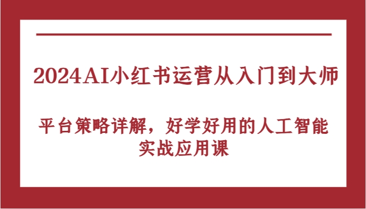 2024AI小红书运营从入门到大师，平台策略详解，好学好用的人工智能实战应用课-启航188资源站