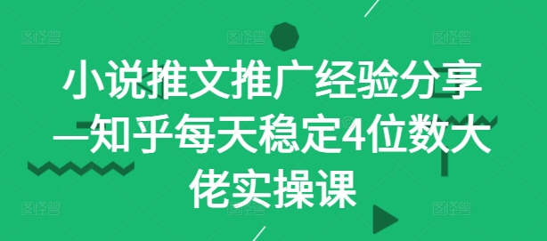 小说推文推广经验分享—知乎每天稳定4位数大佬实操课-启航188资源站