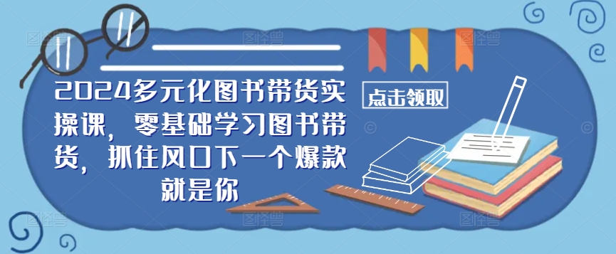 ​​2024多元化图书带货实操课，零基础学习图书带货，抓住风口下一个爆款就是你-启航188资源站