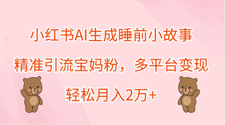 小红书AI生成睡前小故事，精准引流宝妈粉，多平台变现，轻松月入2万+-启航188资源站