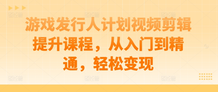 游戏发行人计划视频剪辑提升课程，从入门到精通，轻松变现-启航188资源站