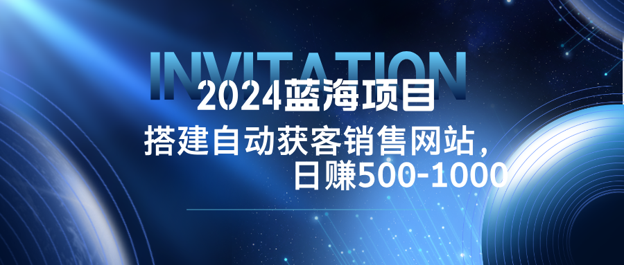 2024蓝海项目，搭建销售网站，自动获客，日赚500-1000-启航188资源站