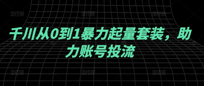 千川从0到1暴力起量套装，助力账号投流-启航188资源站