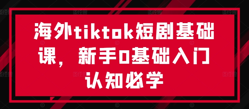 海外tiktok短剧基础课，新手0基础入门认知必学-启航188资源站