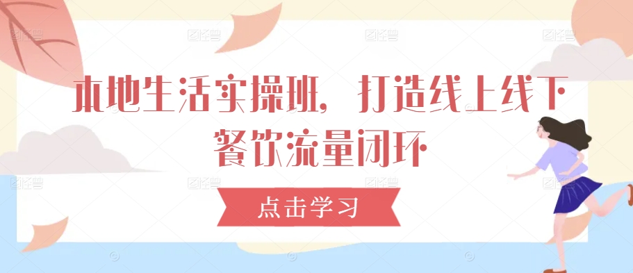 本地生活实操班，打造线上线下餐饮流量闭环-启航188资源站