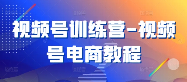 视频号训练营-视频号电商教程-启航188资源站