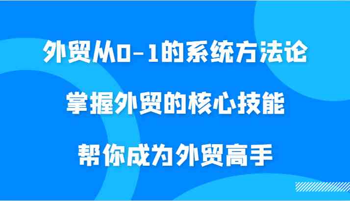 外贸从0-1的系统方法论，掌握外贸的核心技能，帮你成为外贸高手-启航188资源站