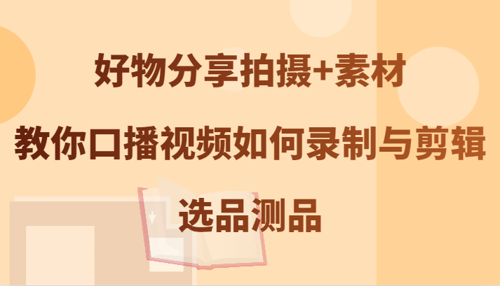 好物分享拍摄+素材，教你口播视频如何录制与剪辑，选品测品-启航188资源站