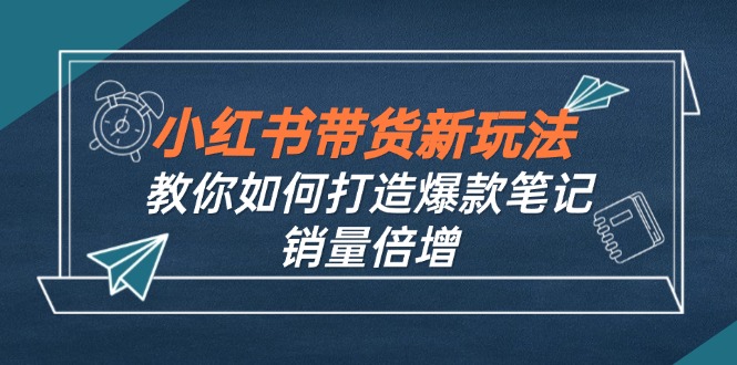 小红书带货新玩法【9月课程】教你如何打造爆款笔记，销量倍增(无水印-启航188资源站