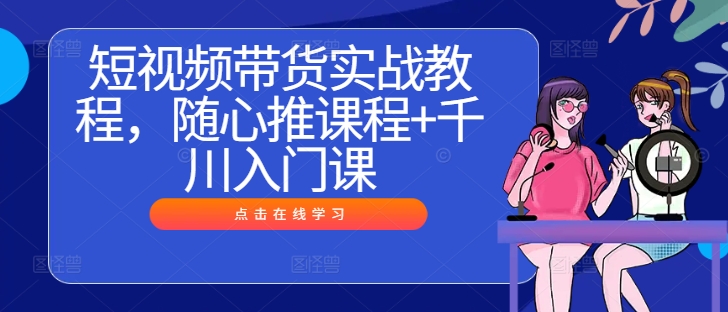 短视频带货实战教程，随心推课程+千川入门课-启航188资源站