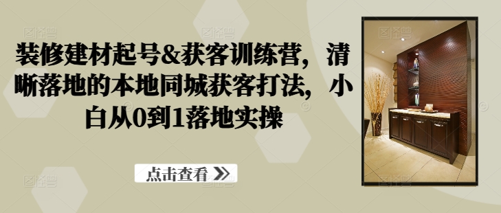 装修建材起号&获客训练营，​清晰落地的本地同城获客打法，小白从0到1落地实操-启航188资源站