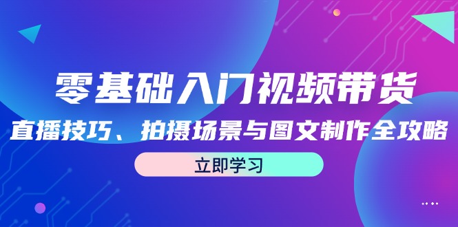 零基础入门视频带货：直播技巧、拍摄场景与图文制作全攻略-启航188资源站