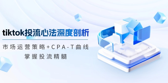 （12784期）tiktok投流心法深度剖析：市场运营策略+CPA-T曲线，掌握投流精髓-启航188资源站