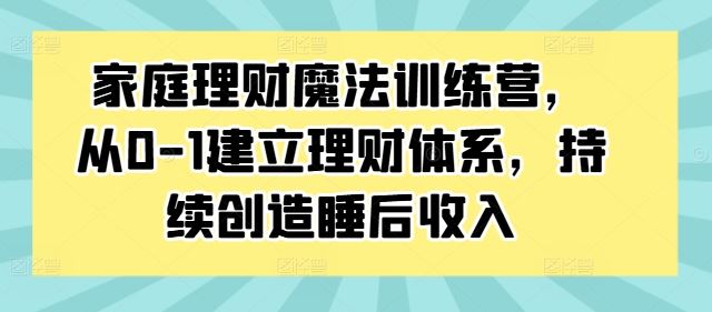 家庭理财魔法训练营，从0-1建立理财体系，持续创造睡后收入-启航188资源站