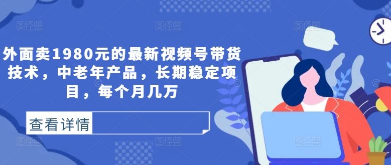 外面卖1980元的最新视频号带货技术，中老年产品，长期稳定项目，每个月几万-启航188资源站