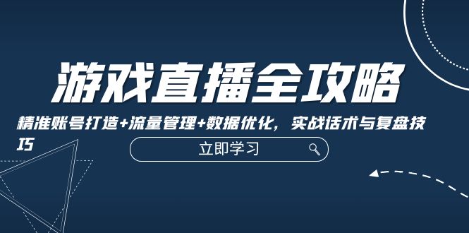 游戏直播全攻略：精准账号打造+流量管理+数据优化，实战话术与复盘技巧-启航188资源站