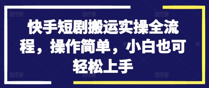 快手短剧搬运实操全流程，操作简单，小白也可轻松上手-启航188资源站