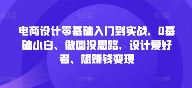 电商设计零基础入门到实战，0基础小白、做图没思路，设计爱好者、想赚钱变现-启航188资源站