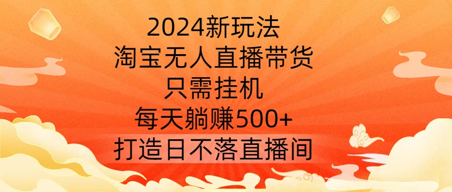 2024新玩法，淘宝无人直播带货，只需挂机，每天躺赚500+ 打造日不落直播间【揭秘】-启航188资源站