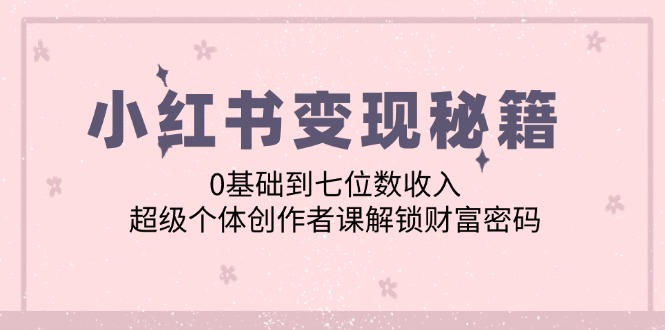 （12555期）小红书变现秘籍：0基础到七位数收入，超级个体创作者课解锁财富密码-启航188资源站