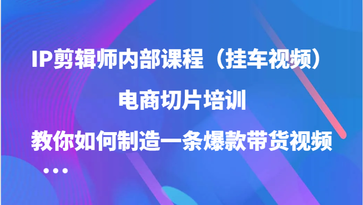 IP剪辑师内部课程（挂车视频），电商切片培训，教你如何制造一条爆款带货视频-启航188资源站