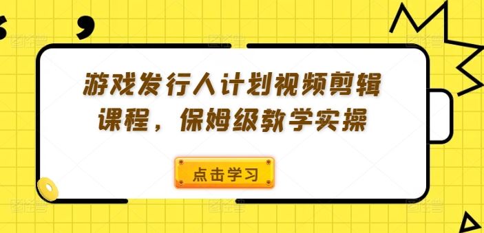 游戏发行人计划视频剪辑课程，保姆级教学实操-启航188资源站