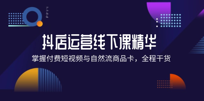 （12415期）抖店进阶线下课精华：掌握付费短视频与自然流商品卡，全程干货！-启航188资源站