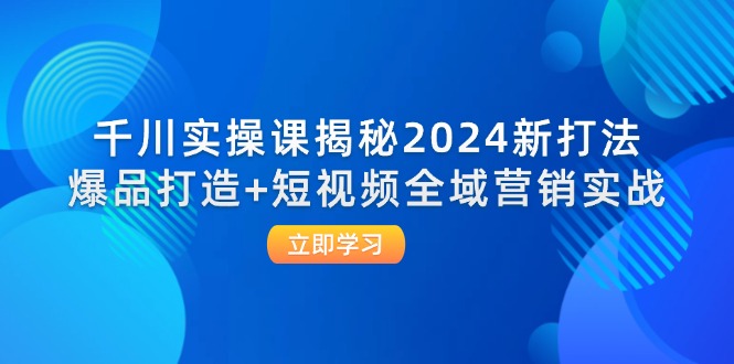 （12424期）千川实操课揭秘2024新打法：爆品打造+短视频全域营销实战-启航188资源站