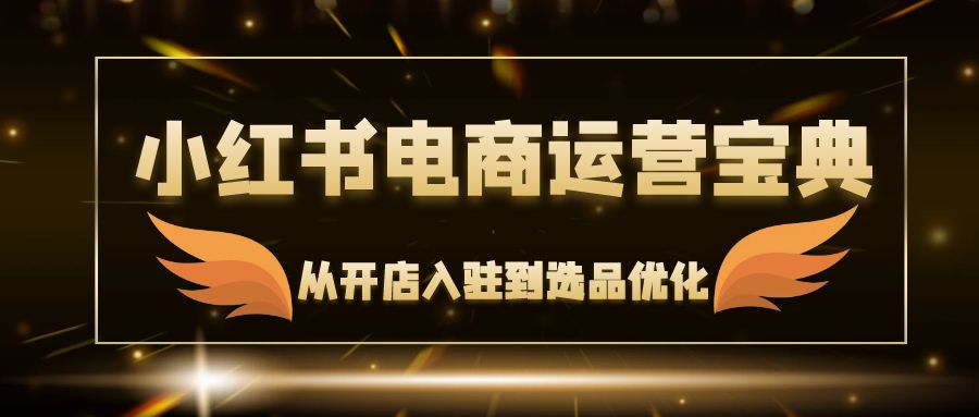 （12497期）小红书电商运营宝典：从开店入驻到选品优化，一站式解决你的电商难题-启航188资源站