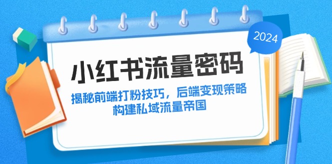 （12510期）小红书流量密码：揭秘前端打粉技巧，后端变现策略，构建私域流量帝国-启航188资源站